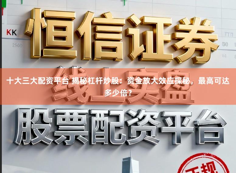 十大三大配资平台 揭秘杠杆炒股：资金放大效应探秘，最高可达多少倍？
